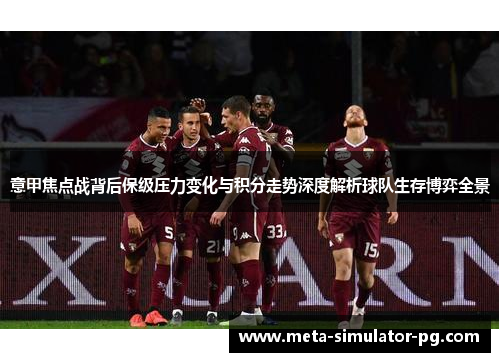 意甲焦点战背后保级压力变化与积分走势深度解析球队生存博弈全景