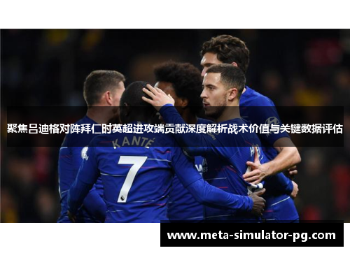 聚焦吕迪格对阵拜仁时英超进攻端贡献深度解析战术价值与关键数据评估