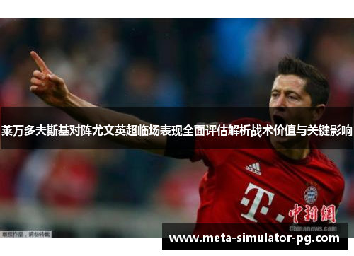 莱万多夫斯基对阵尤文英超临场表现全面评估解析战术价值与关键影响