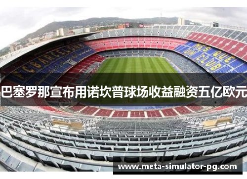 巴塞罗那宣布用诺坎普球场收益融资五亿欧元