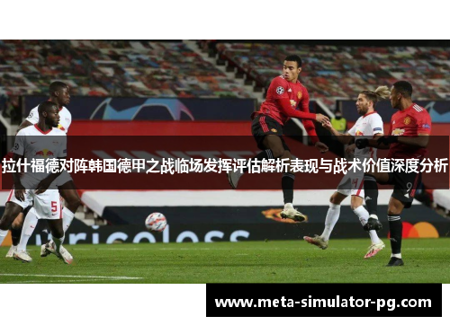 拉什福德对阵韩国德甲之战临场发挥评估解析表现与战术价值深度分析
