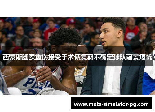 西蒙斯脚踝重伤接受手术恢复期不确定球队前景堪忧