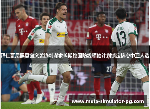 拜仁慕尼黑夏窗突袭热刺谋求长期稳固防线领袖计划锁定核心中卫人选