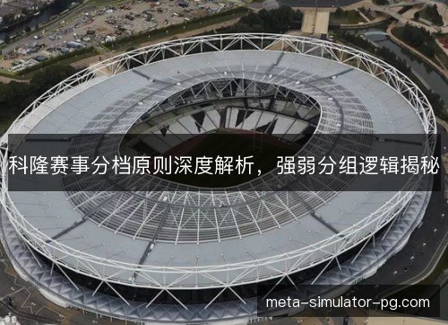 科隆赛事分档原则深度解析，强弱分组逻辑揭秘